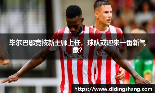 毕尔巴鄂竞技新主帅上任，球队或迎来一番新气象？
