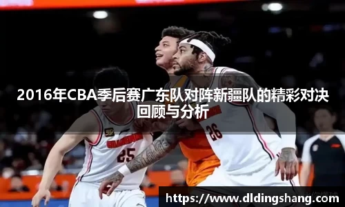 2016年CBA季后赛广东队对阵新疆队的精彩对决回顾与分析